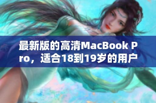 最新版的高清MacBook Pro，适合18到19岁的用户使用