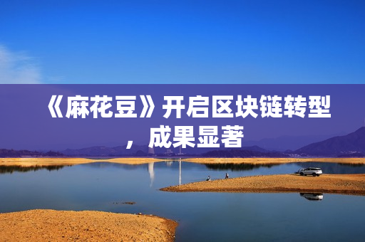 《麻花豆》开启区块链转型，成果显著