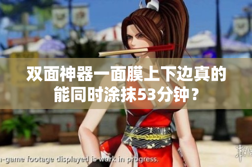 双面神器一面膜上下边真的能同时涂抹53分钟？