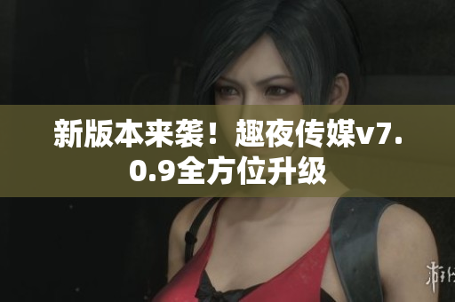 新版本来袭！趣夜传媒v7.0.9全方位升级