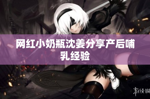 网红小奶瓶沈姜分享产后哺乳经验