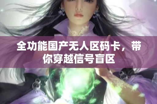 全功能国产无人区码卡，带你穿越信号盲区
