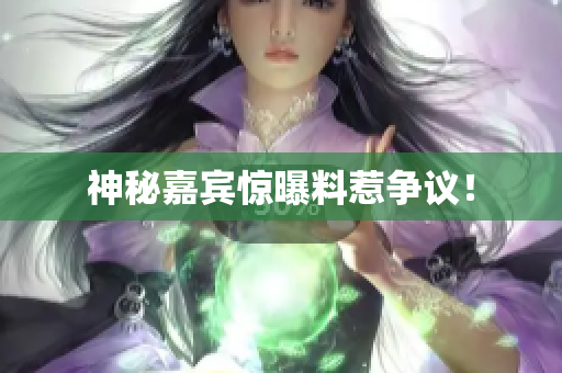 神秘嘉宾惊曝料惹争议！