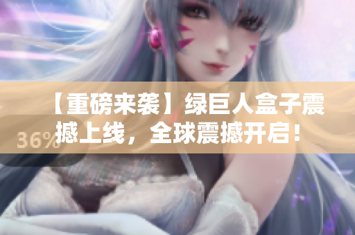 【重磅来袭】绿巨人盒子震撼上线，全球震撼开启！