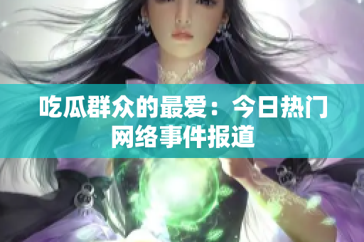 吃瓜群众的最爱：今日热门网络事件报道
