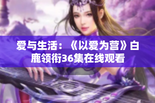 爱与生活：《以爱为营》白鹿领衔36集在线观看