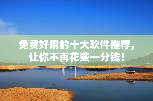 免费好用的十大软件推荐，让你不再花费一分钱！