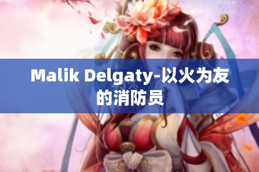 Malik Delgaty-以火为友的消防员