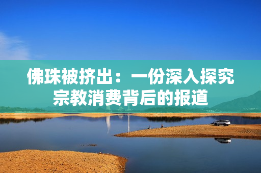佛珠被挤出：一份深入探究宗教消费背后的报道