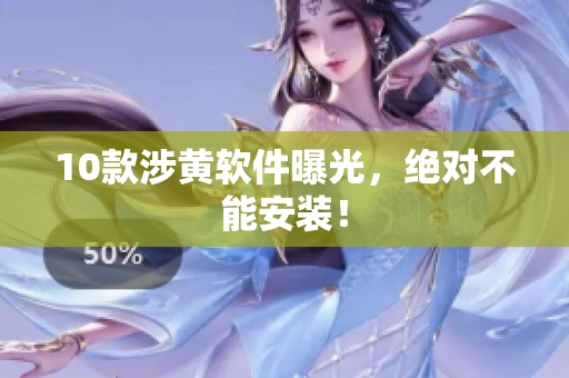 10款涉黄软件曝光，绝对不能安装！