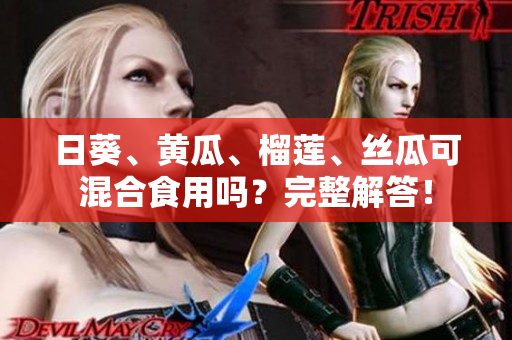 日葵、黄瓜、榴莲、丝瓜可混合食用吗？完整解答！