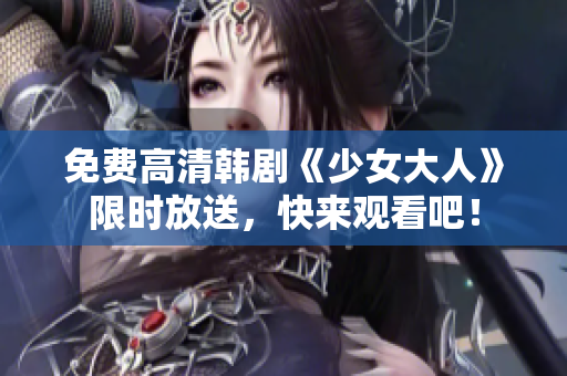 免费高清韩剧《少女大人》限时放送，快来观看吧！