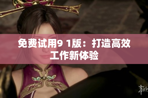 免费试用9 1版：打造高效工作新体验