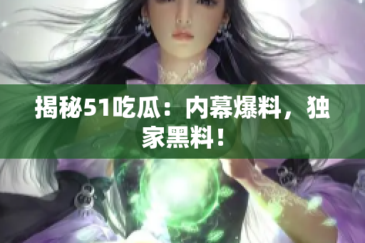 揭秘51吃瓜：内幕爆料，独家黑料！