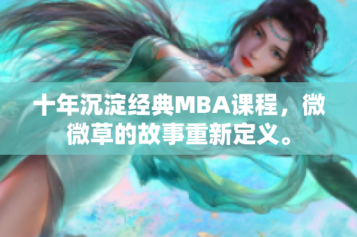 十年沉淀经典MBA课程，微微草的故事重新定义。