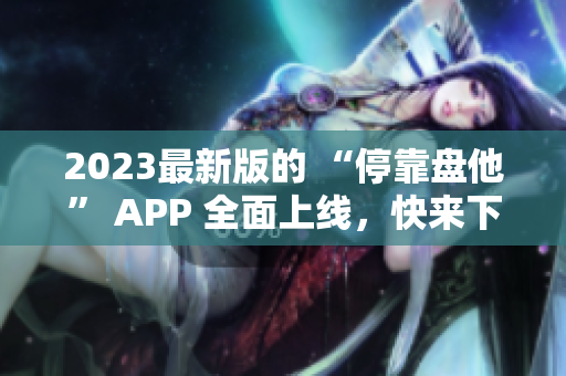 2023最新版的 “停靠盘他” APP 全面上线，快来下载吧！