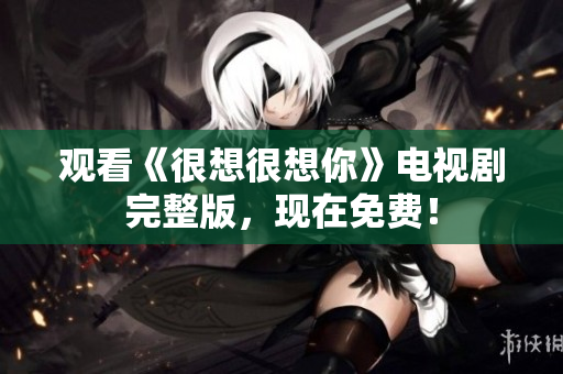 观看《很想很想你》电视剧完整版，现在免费！