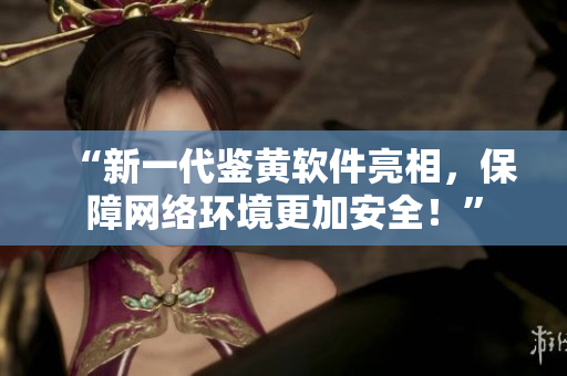 “新一代鉴黄软件亮相，保障网络环境更加安全！”