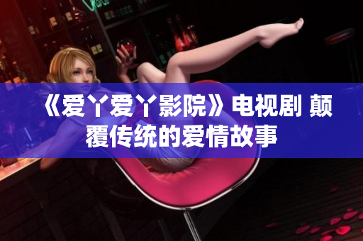 《爱丫爱丫影院》电视剧 颠覆传统的爱情故事