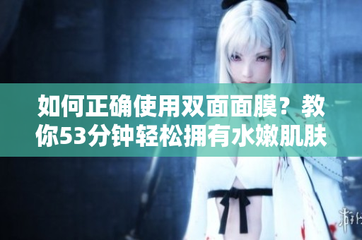 如何正确使用双面面膜？教你53分钟轻松拥有水嫩肌肤