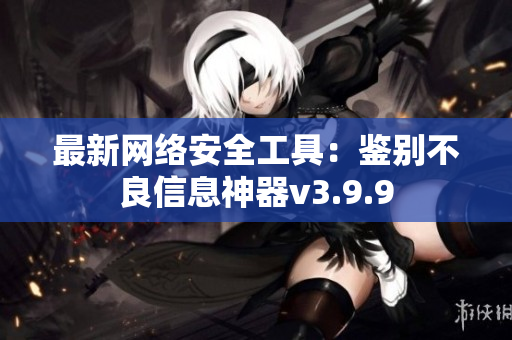 最新网络安全工具：鉴别不良信息神器v3.9.9