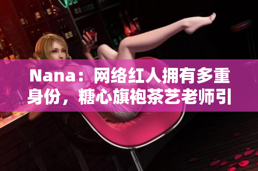 Nana：网络红人拥有多重身份，糖心旗袍茶艺老师引爆茶文化热潮