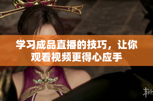 学习成品直播的技巧，让你观看视频更得心应手