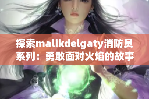 探索malikdelgaty消防员系列：勇敢面对火焰的故事