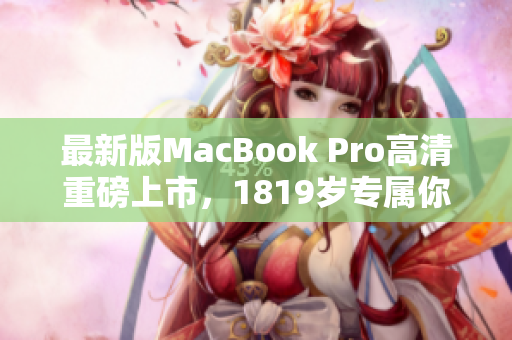 最新版MacBook Pro高清重磅上市，1819岁专属你的优选选择