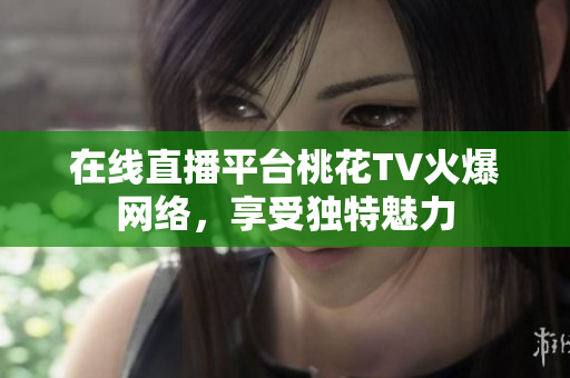 在线直播平台桃花TV火爆网络，享受独特魅力