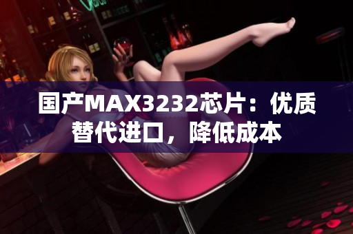 国产MAX3232芯片：优质替代进口，降低成本