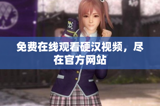 免费在线观看硬汉视频，尽在官方网站