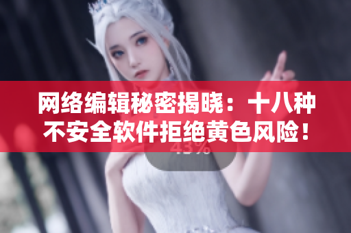 网络编辑秘密揭晓：十八种不安全软件拒绝黄色风险！