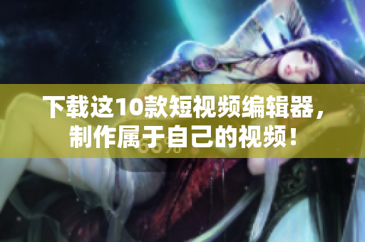 下载这10款短视频编辑器，制作属于自己的视频！