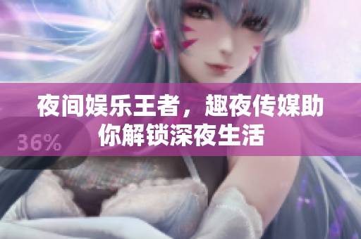夜间娱乐王者，趣夜传媒助你解锁深夜生活
