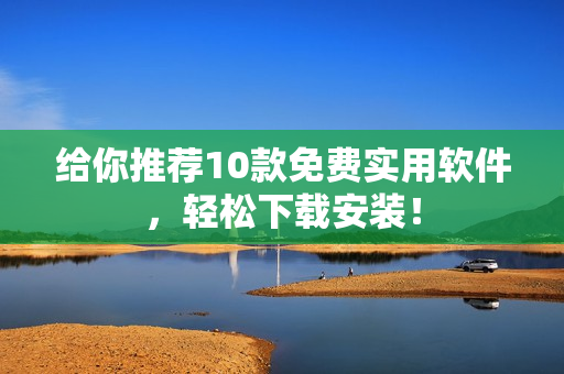 给你推荐10款免费实用软件，轻松下载安装！