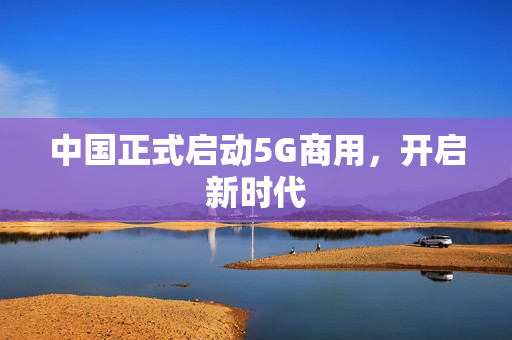 中国正式启动5G商用，开启新时代
