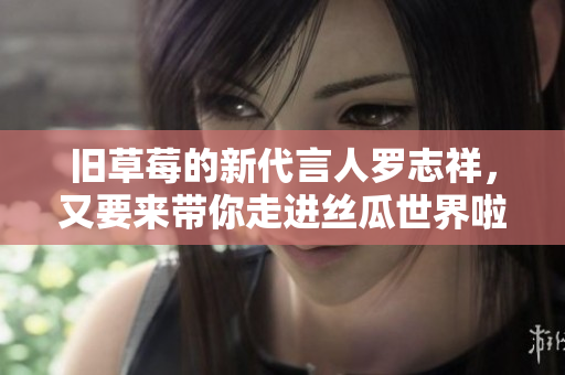 旧草莓的新代言人罗志祥，又要来带你走进丝瓜世界啦！