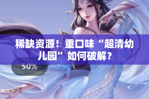 稀缺资源！重口味“超清幼儿园”如何破解？