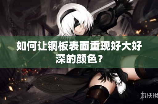 如何让铜板表面重现好大好深的颜色？