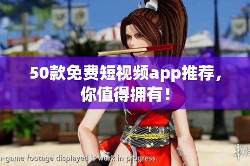 50款免费短视频app推荐，你值得拥有！