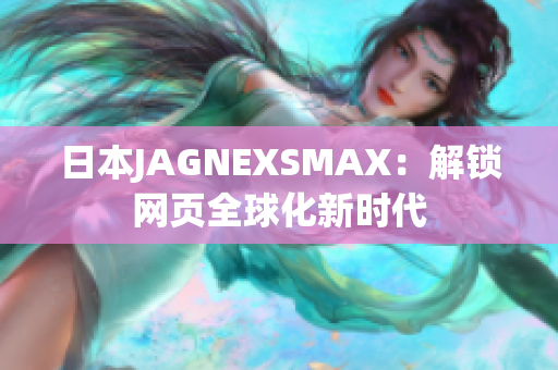 日本JAGNEXSMAX：解锁网页全球化新时代