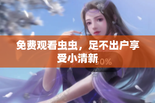 免费观看虫虫，足不出户享受小清新
