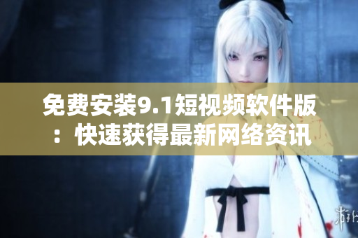 免费安装9.1短视频软件版：快速获得最新网络资讯