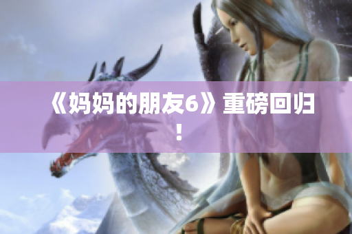 《妈妈的朋友6》重磅回归！