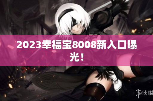 2023幸福宝8008新入口曝光！