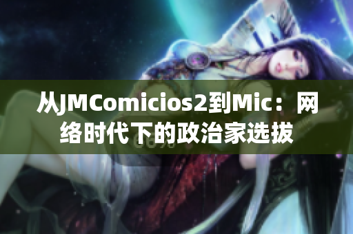 从JMComicios2到Mic：网络时代下的政治家选拔