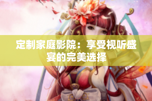 定制家庭影院：享受视听盛宴的完美选择