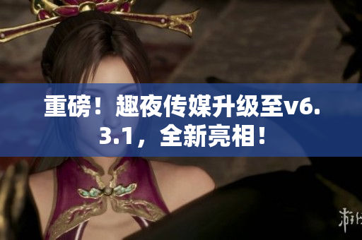重磅！趣夜传媒升级至v6.3.1，全新亮相！