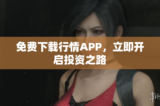 免费下载行情APP，立即开启投资之路